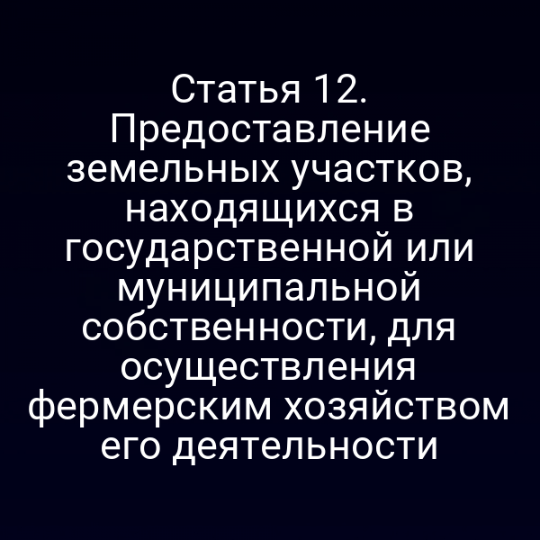 Статья 12. Предоставление земельных участков, находящихся в государственной или муниципальной собственности, для осуществления фермерским хозяйством его деятельности