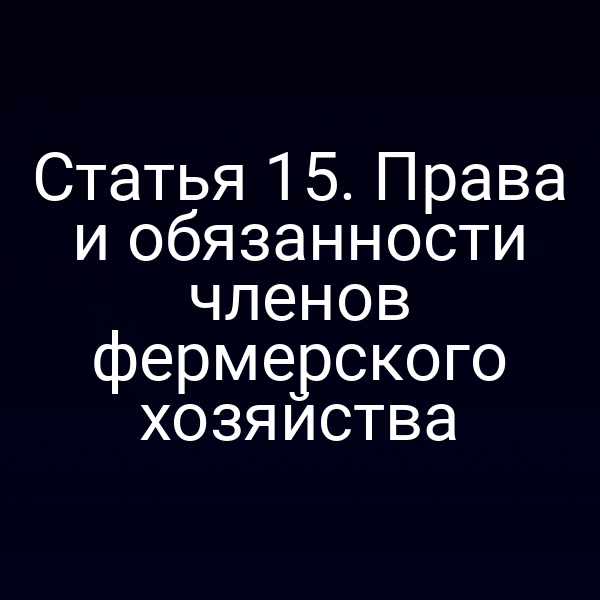 Статья 15. Права и обязанности членов фермерского хозяйства