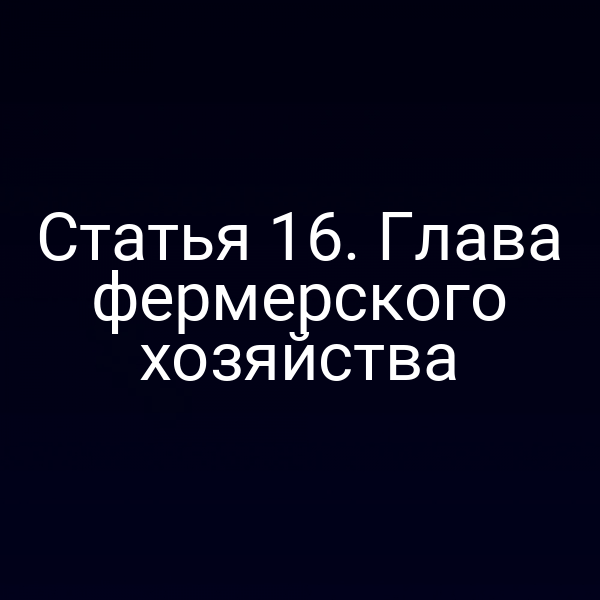 Статья 16. Глава фермерского хозяйства