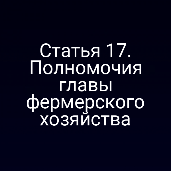Статья 17. Полномочия главы фермерского хозяйства