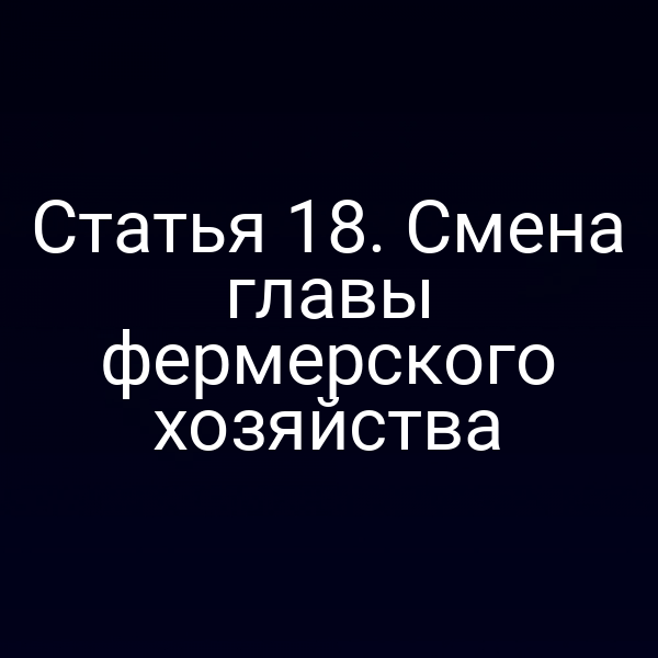 Статья 18. Смена главы фермерского хозяйства