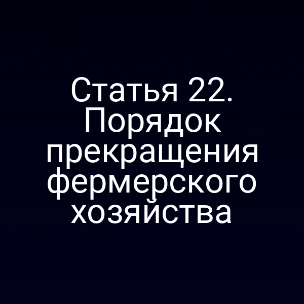 Статья 22. Порядок прекращения фермерского хозяйства