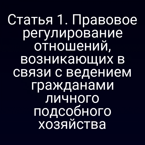 Статья 1. Правовое регулирование отношений, возникающих в связи с ведением гражданами личного подсобного хозяйства