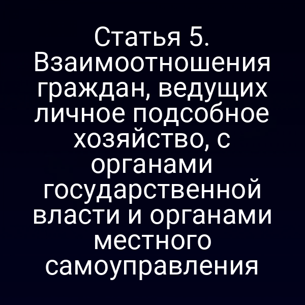 Статья 5. Взаимоотношения граждан, ведущих личное подсобное хозяйство, с органами государственной власти и органами местного самоуправления