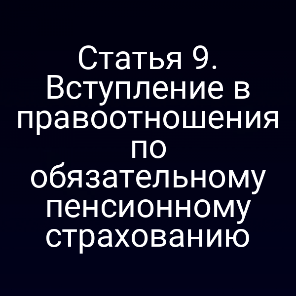 Статья 9. Вступление в правоотношения по обязательному пенсионному страхованию