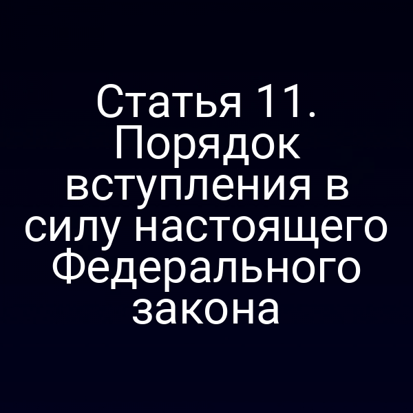 Статья 11. Порядок вступления в силу настоящего Федерального закона