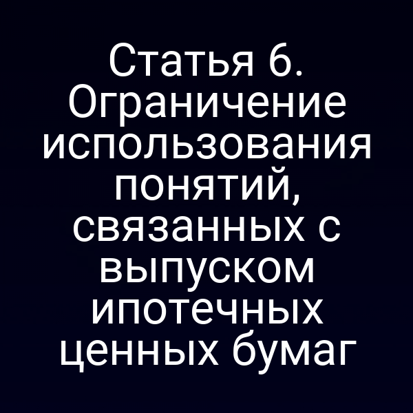 Статья 6. Ограничение использования понятий, связанных с выпуском ипотечных ценных бумаг