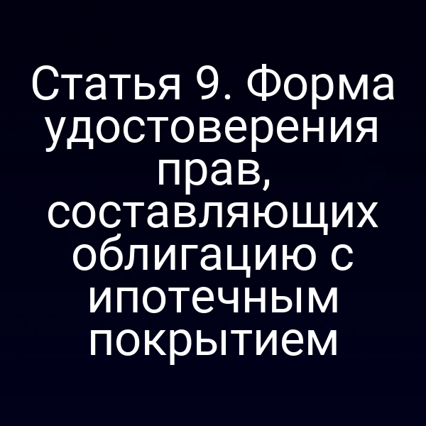 Статья 9. Форма удостоверения прав, составляющих облигацию с ипотечным покрытием