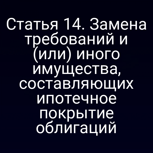 Статья 14. Замена требований и (или) иного имущества, составляющих ипотечное покрытие облигаций