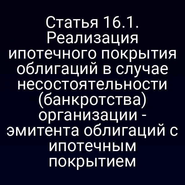 Статья 16.1. Реализация ипотечного покрытия облигаций в случае несостоятельности (банкротства) организации - эмитента облигаций с ипотечным покрытием