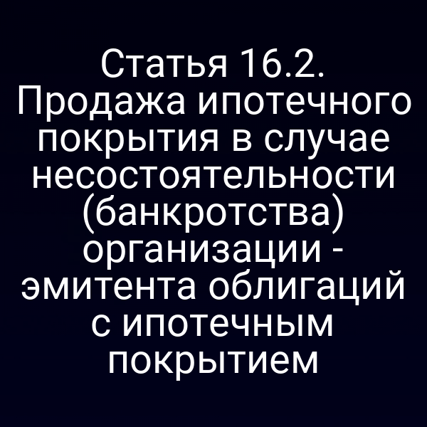 Статья 16.2. Продажа ипотечного покрытия в случае несостоятельности (банкротства) организации - эмитента облигаций с ипотечным покрытием