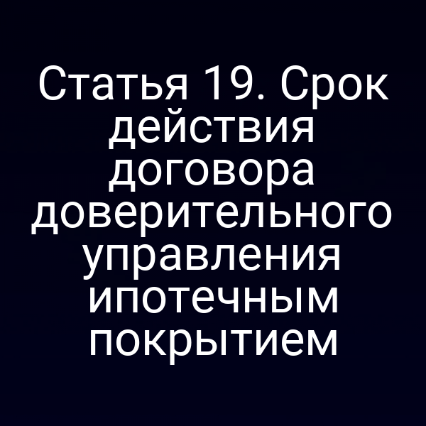 Статья 19. Срок действия договора доверительного управления ипотечным покрытием