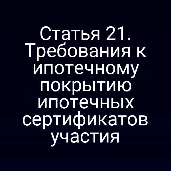 Статья 21. Требования к ипотечному покрытию ипотечных сертификатов участия