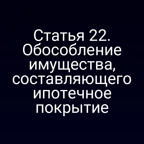 Статья 22. Обособление имущества, составляющего ипотечное покрытие