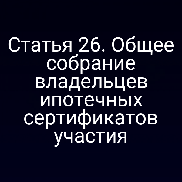 Статья 26. Общее собрание владельцев ипотечных сертификатов участия
