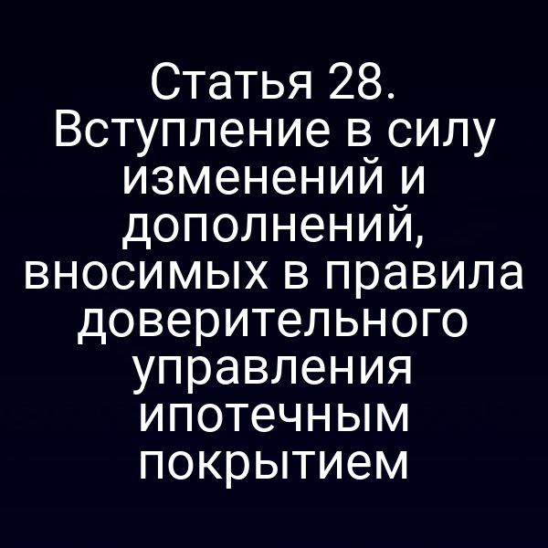 Статья 28. Вступление в силу изменений и дополнений, вносимых в правила доверительного управления ипотечным покрытием