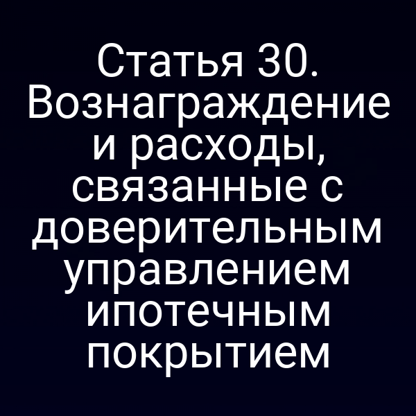 Статья 30. Вознаграждение и расходы, связанные с доверительным управлением ипотечным покрытием