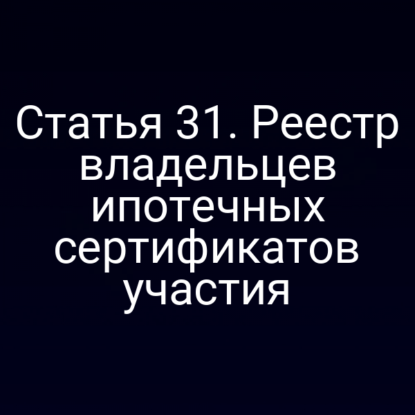 Статья 31. Реестр владельцев ипотечных сертификатов участия