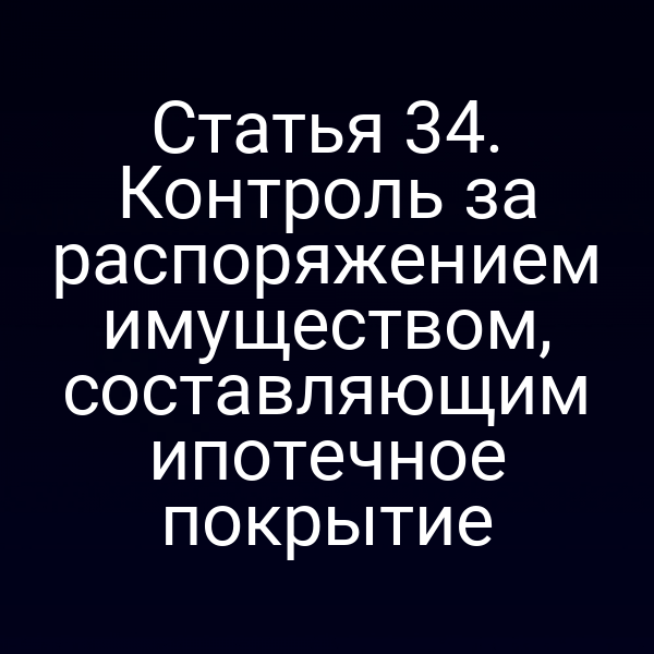 Статья 34. Контроль за распоряжением имуществом, составляющим ипотечное покрытие