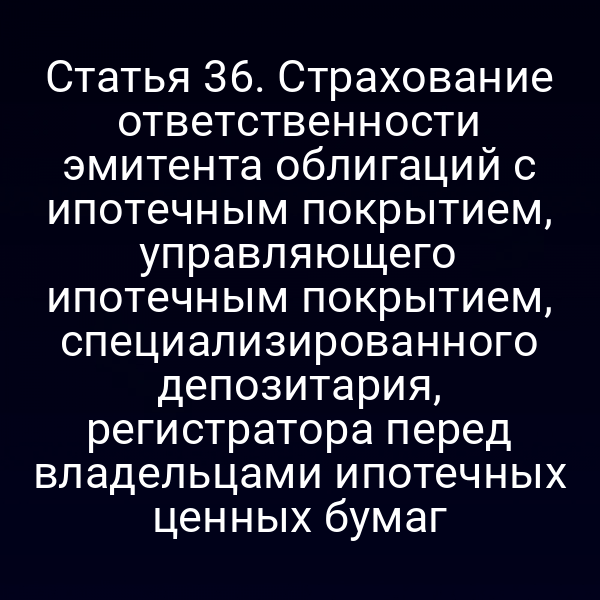 Статья 36. Страхование ответственности эмитента облигаций с ипотечным покрытием, управляющего ипотечным покрытием, специализированного депозитария, регистратора перед владельцами ипотечных ценных бумаг