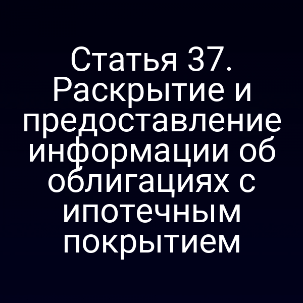 Статья 37. Раскрытие и предоставление информации об облигациях с ипотечным покрытием