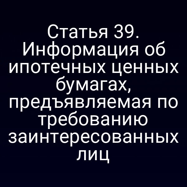 Статья 39. Информация об ипотечных ценных бумагах, предъявляемая по требованию заинтересованных лиц