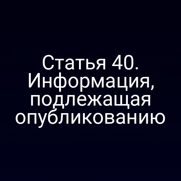 Статья 40. Информация, подлежащая опубликованию