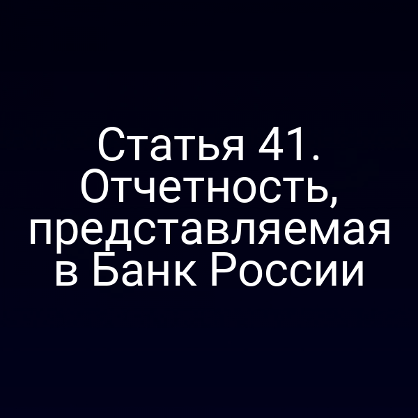 Статья 41. Отчетность, представляемая в Банк России