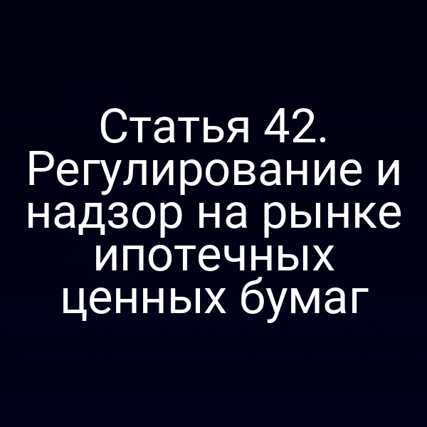 Статья 42. Регулирование и надзор на рынке ипотечных ценных бумаг