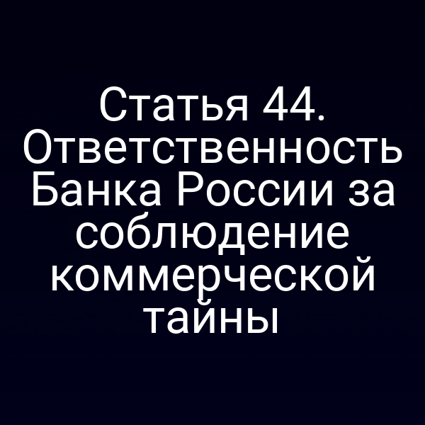 Статья 44. Ответственность Банка России за соблюдение коммерческой тайны