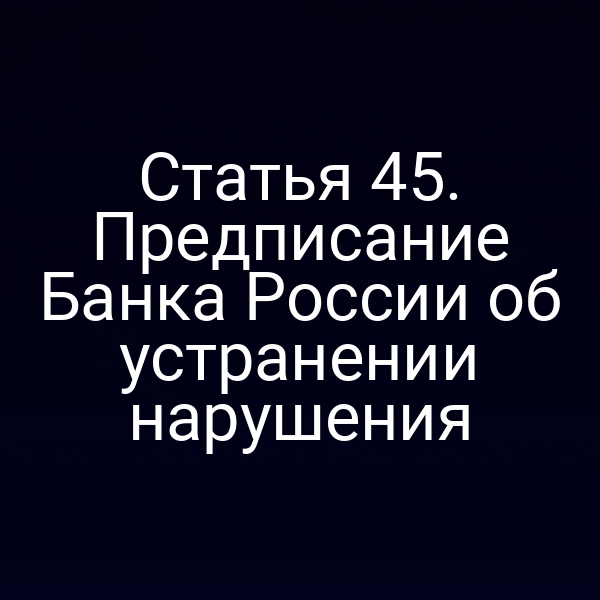 Статья 45. Предписание Банка России об устранении нарушения