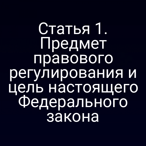 Статья 1. Предмет правового регулирования и цель настоящего Федерального закона