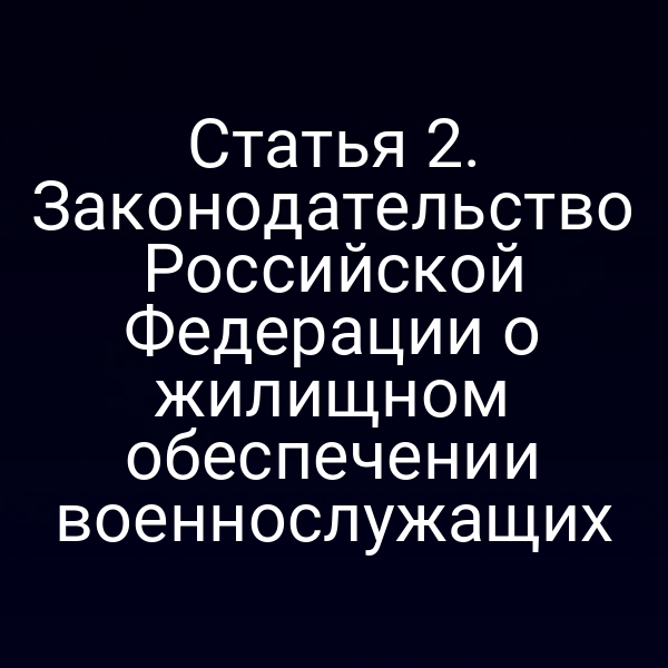 Статья 2. Законодательство Российской Федерации о жилищном обеспечении военнослужащих