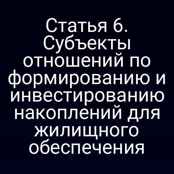 Статья 6. Субъекты отношений по формированию и инвестированию накоплений для жилищного обеспечения