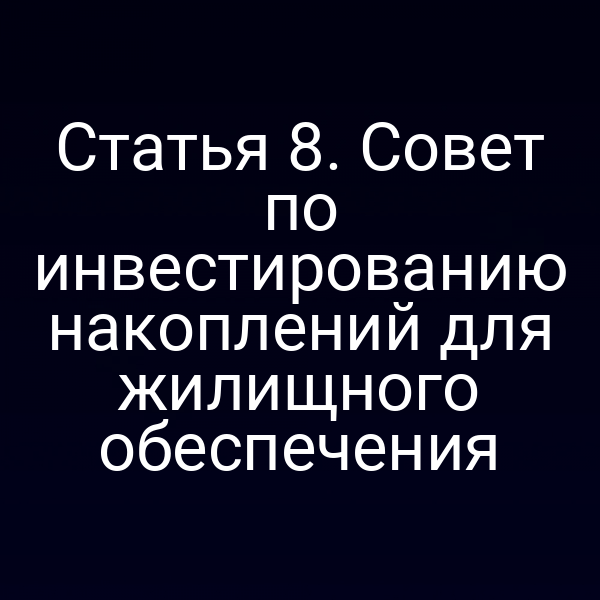 Статья 8. Совет по инвестированию накоплений для жилищного обеспечения