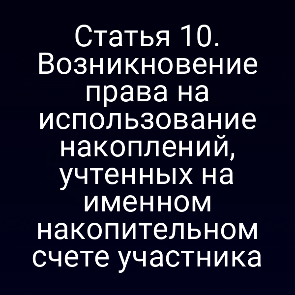 Статья 10. Возникновение права на использование накоплений, учтенных на именном накопительном счете участника