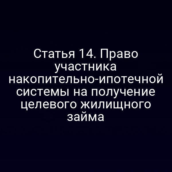 Статья 14. Право участника накопительно-ипотечной системы на получение целевого жилищного займа