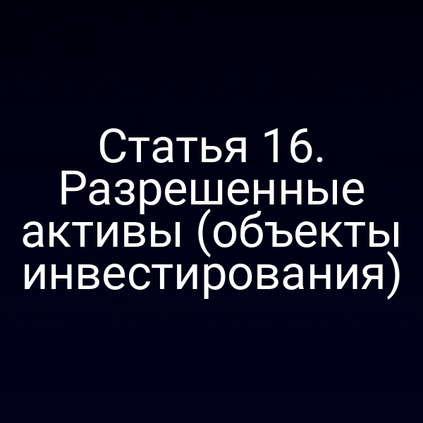 Статья 16. Разрешенные активы (объекты инвестирования)