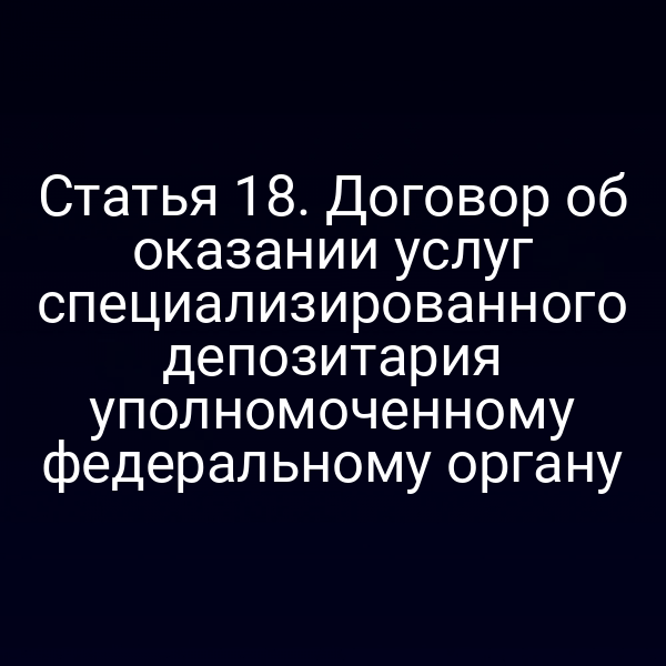 Статья 18. Договор об оказании услуг специализированного депозитария уполномоченному федеральному органу
