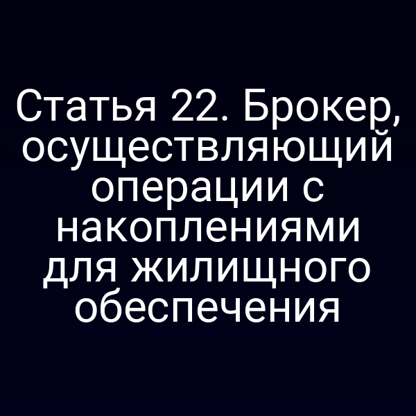 Статья 22. Брокер, осуществляющий операции с накоплениями для жилищного обеспечения