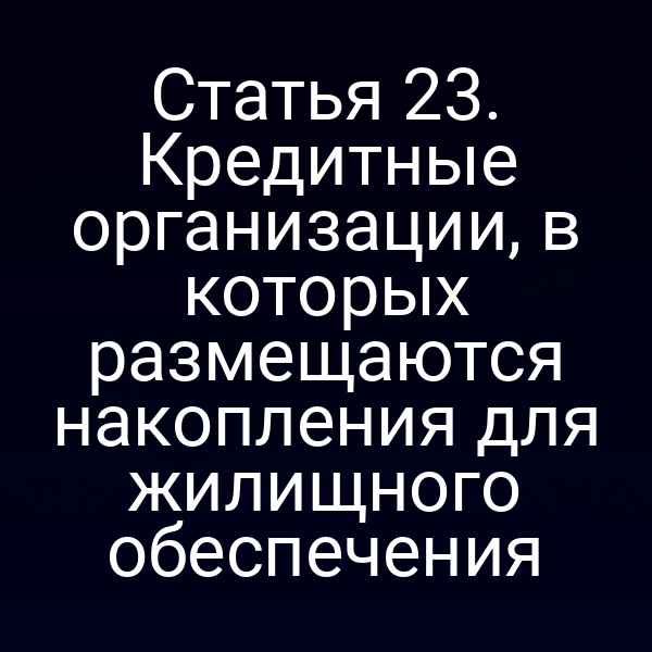 Статья 23. Кредитные организации, в которых размещаются накопления для жилищного обеспечения