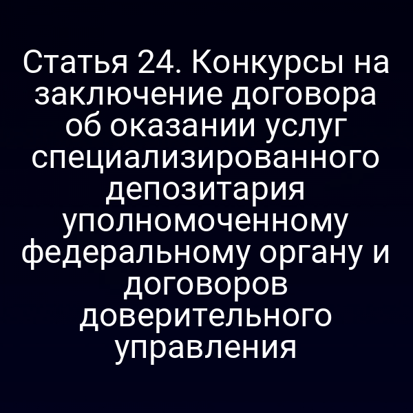 Статья 24. Конкурсы на заключение договора об оказании услуг специализированного депозитария уполномоченному федеральному органу и договоров доверительного управления