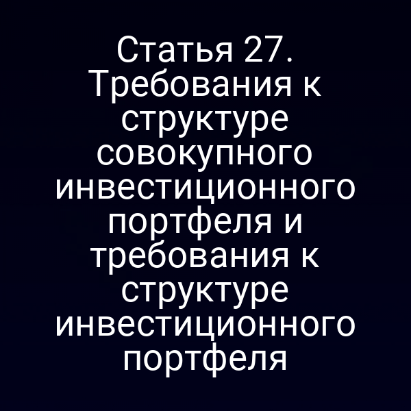 Статья 27. Требования к структуре совокупного инвестиционного портфеля и требования к структуре инвестиционного портфеля