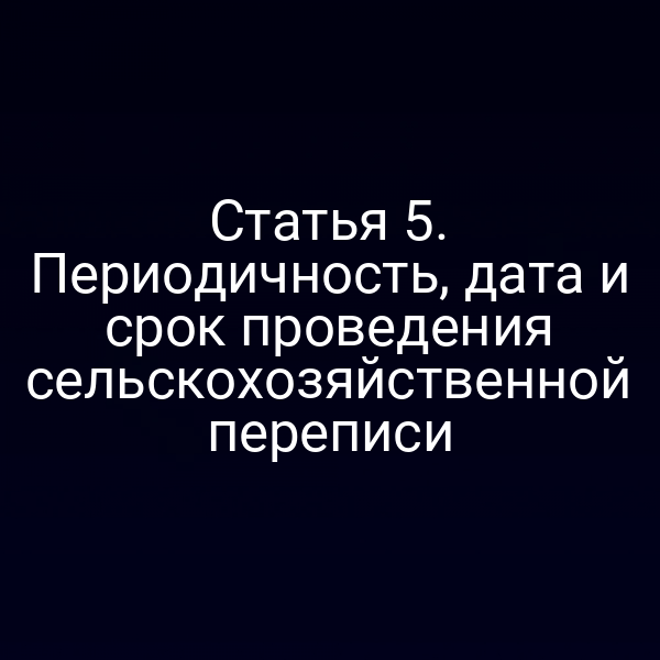 Статья 5. Периодичность, дата и срок проведения сельскохозяйственной переписи