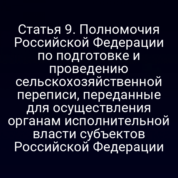 Статья 9. Полномочия Российской Федерации по подготовке и проведению сельскохозяйственной переписи, переданные для осуществления органам исполнительной власти субъектов Российской Федерации