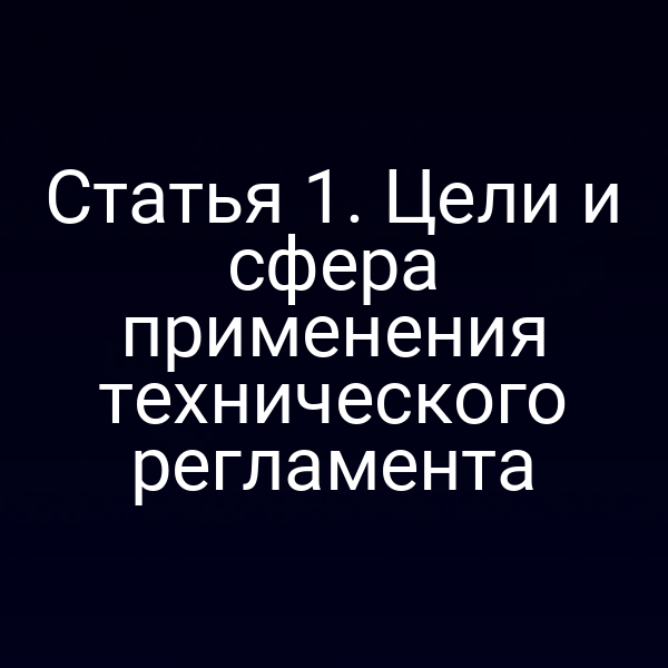 Статья 1. Цели и сфера применения технического регламента