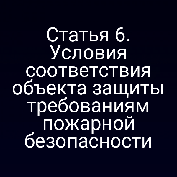 Статья 6. Условия соответствия объекта защиты требованиям пожарной безопасности