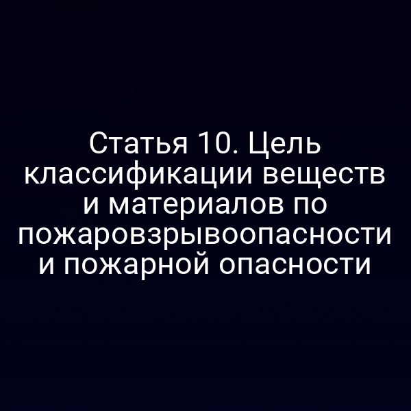 Статья 10. Цель классификации веществ и материалов по пожаровзрывоопасности и пожарной опасности