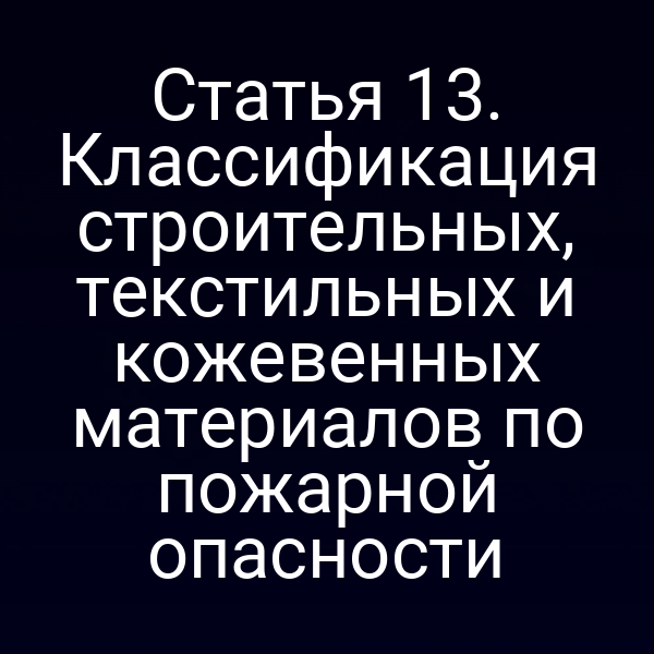 Статья 13. Классификация строительных, текстильных и кожевенных материалов по пожарной опасности