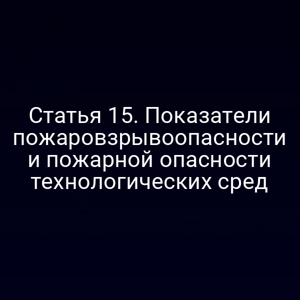 Статья 15. Показатели пожаровзрывоопасности и пожарной опасности технологических сред